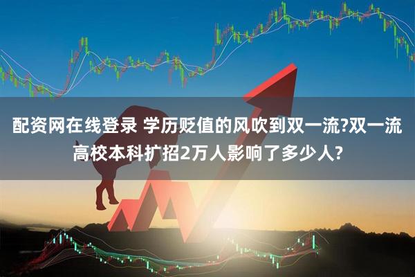 配资网在线登录 学历贬值的风吹到双一流?双一流高校本科扩招2万人影响了多少人?