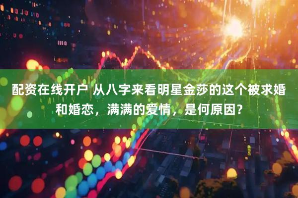 配资在线开户 从八字来看明星金莎的这个被求婚和婚恋，满满的爱情，是何原因？
