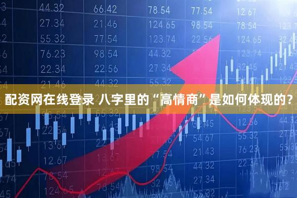 配资网在线登录 八字里的“高情商”是如何体现的？