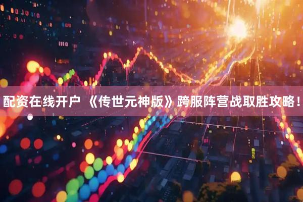 配资在线开户 《传世元神版》跨服阵营战取胜攻略！
