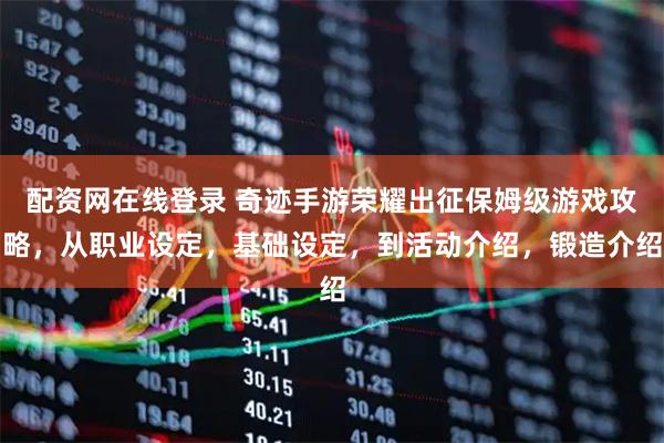 配资网在线登录 奇迹手游荣耀出征保姆级游戏攻略，从职业设定，基础设定，到活动介绍，锻造介绍