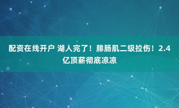 配资在线开户 湖人完了！腓肠肌二级拉伤！2.4亿顶薪彻底凉凉