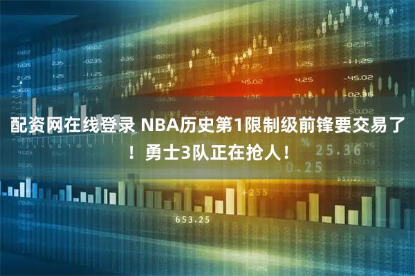 配资网在线登录 NBA历史第1限制级前锋要交易了！勇士3队正在抢人！