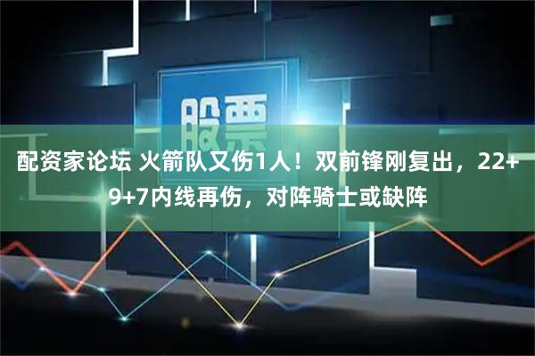配资家论坛 火箭队又伤1人！双前锋刚复出，22+9+7内线再伤，对阵骑士或缺阵