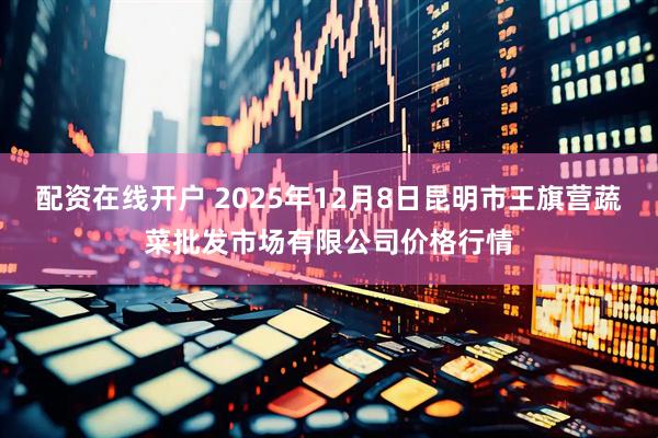配资在线开户 2025年12月8日昆明市王旗营蔬菜批发市场有限公司价格行情