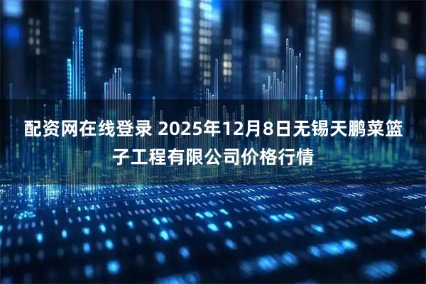 配资网在线登录 2025年12月8日无锡天鹏菜篮子工程有限公司价格行情