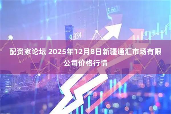 配资家论坛 2025年12月8日新疆通汇市场有限公司价格行情