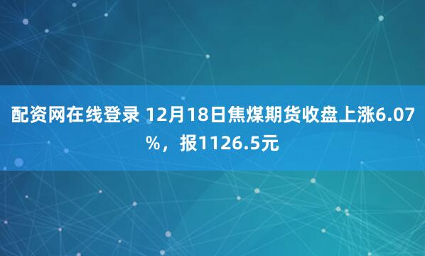 配资网在线登录 12月18日焦煤期货收盘上涨6.07%，报1126.5元