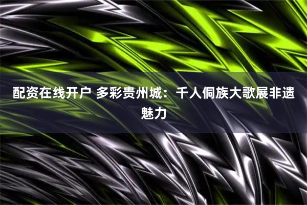 配资在线开户 多彩贵州城：千人侗族大歌展非遗魅力