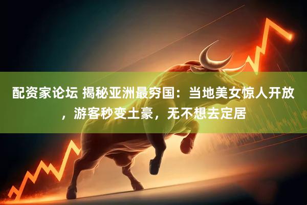 配资家论坛 揭秘亚洲最穷国：当地美女惊人开放，游客秒变土豪，无不想去定居