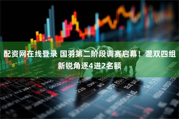 配资网在线登录 国羽第二阶段调赛启幕！混双四组新锐角逐4进2名额