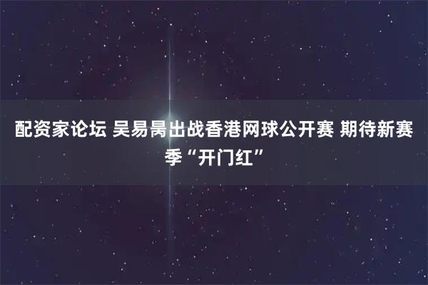 配资家论坛 吴易昺出战香港网球公开赛 期待新赛季“开门红”