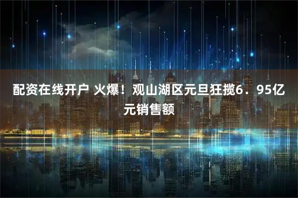 配资在线开户 火爆！观山湖区元旦狂揽6．95亿元销售额