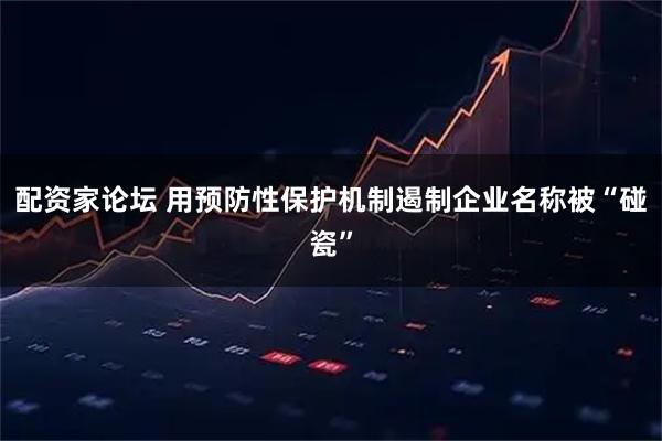 配资家论坛 用预防性保护机制遏制企业名称被“碰瓷”
