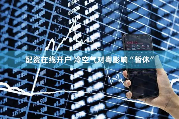 配资在线开户 冷空气对粤影响“暂休”