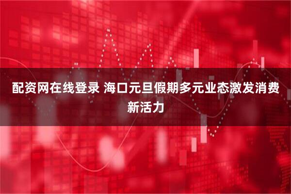 配资网在线登录 海口元旦假期多元业态激发消费新活力