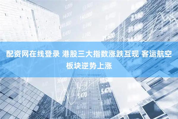 配资网在线登录 港股三大指数涨跌互现 客运航空板块逆势上涨