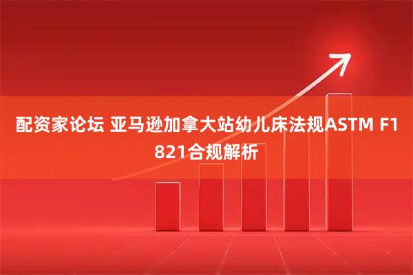 配资家论坛 亚马逊加拿大站幼儿床法规ASTM F1821合规解析