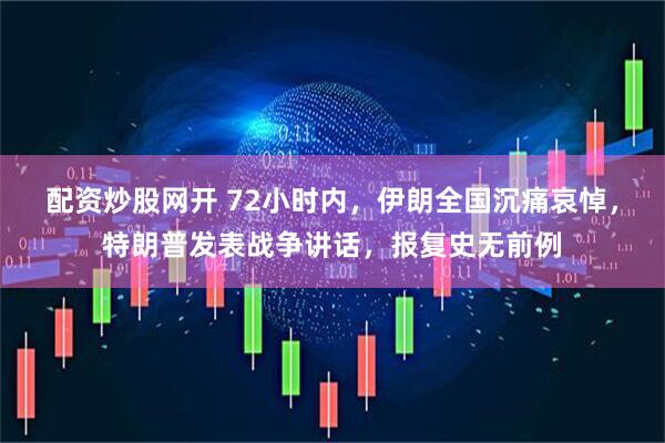 配资炒股网开 72小时内，伊朗全国沉痛哀悼，特朗普发表战争讲话，报复史无前例