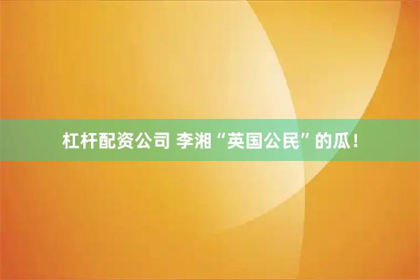 杠杆配资公司 李湘“英国公民”的瓜！