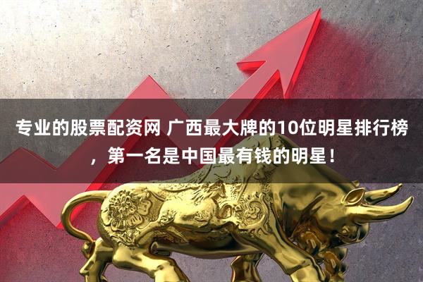 专业的股票配资网 广西最大牌的10位明星排行榜，第一名是中国最有钱的明星！
