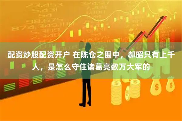 配资炒股配资开户 在陈仓之围中，郝昭只有上千人，是怎么守住诸葛亮数万大军的
