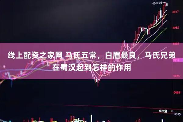 线上配资之家网 马氏五常，白眉最良，马氏兄弟在蜀汉起到怎样的作用