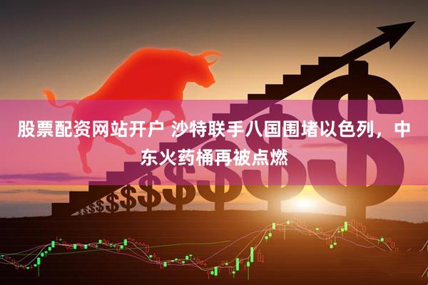股票配资网站开户 沙特联手八国围堵以色列，中东火药桶再被点燃