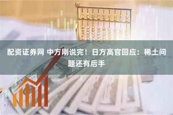 配资证券网 中方刚说完！日方高官回应：稀土问题还有后手