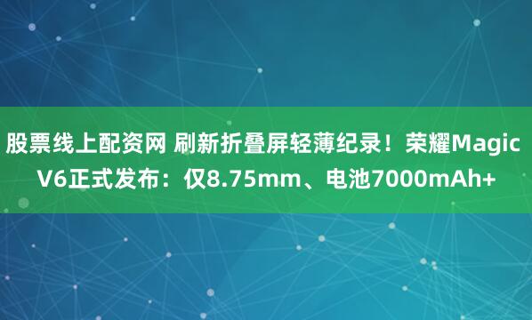 股票线上配资网 刷新折叠屏轻薄纪录！荣耀Magic V6正式发布：仅8.75mm、电池7000mAh+