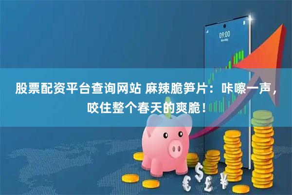 股票配资平台查询网站 麻辣脆笋片：咔嚓一声，咬住整个春天的爽脆！