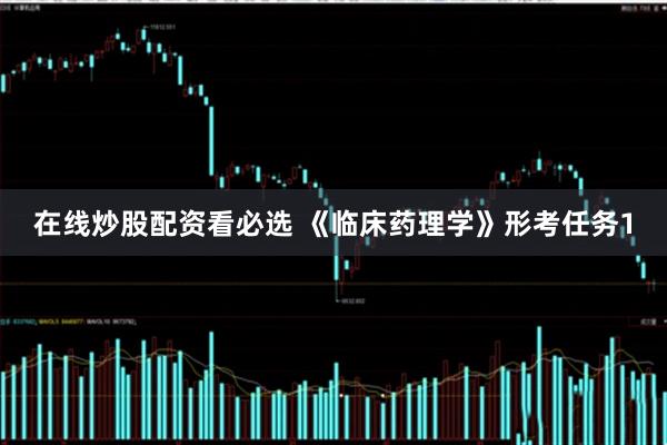 在线炒股配资看必选 《临床药理学》形考任务1
