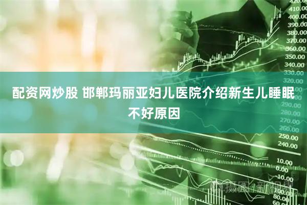 配资网炒股 邯郸玛丽亚妇儿医院介绍新生儿睡眠不好原因