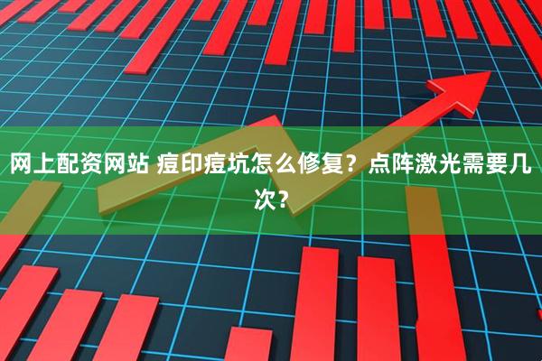网上配资网站 痘印痘坑怎么修复？点阵激光需要几次？