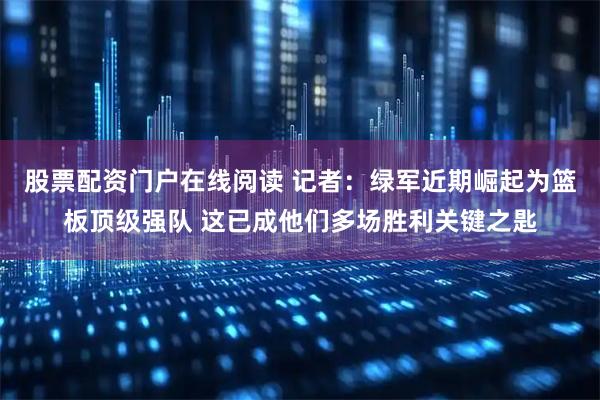 股票配资门户在线阅读 记者：绿军近期崛起为篮板顶级强队 这已成他们多场胜利关键之匙
