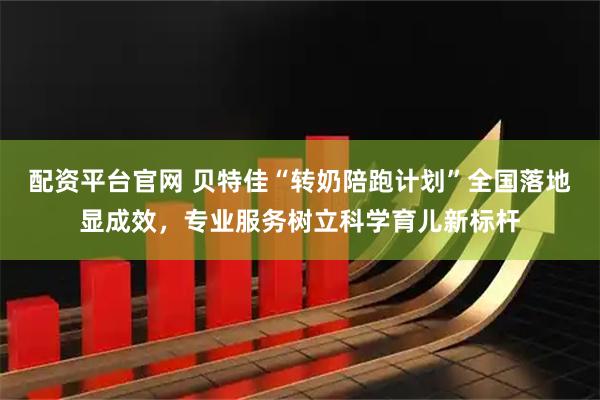 配资平台官网 贝特佳“转奶陪跑计划”全国落地显成效，专业服务树立科学育儿新标杆