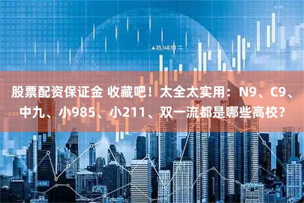 股票配资保证金 收藏吧！太全太实用：N9、C9、中九、小985、小211、双一流都是哪些高校？