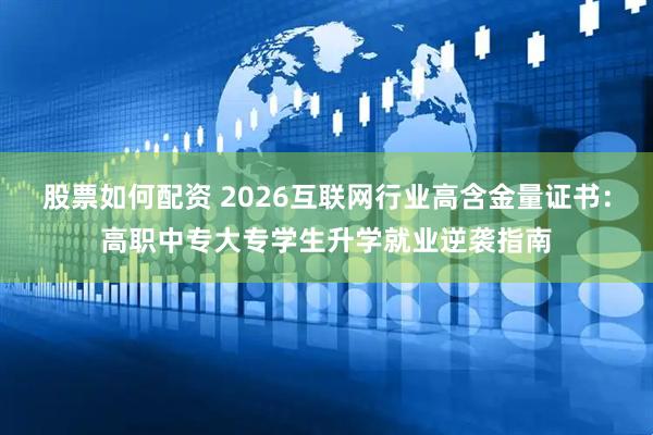 股票如何配资 2026互联网行业高含金量证书：高职中专大专学生升学就业逆袭指南