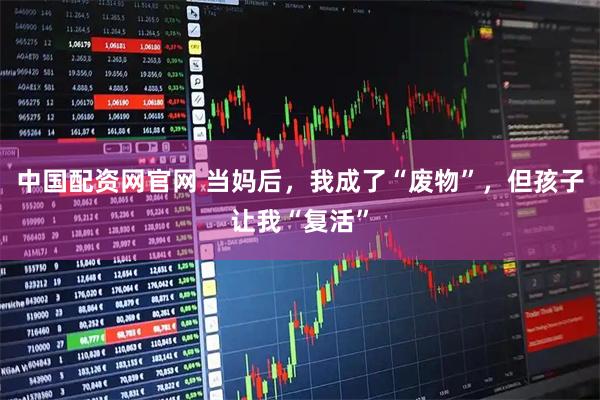 中国配资网官网 当妈后，我成了“废物”，但孩子让我“复活”