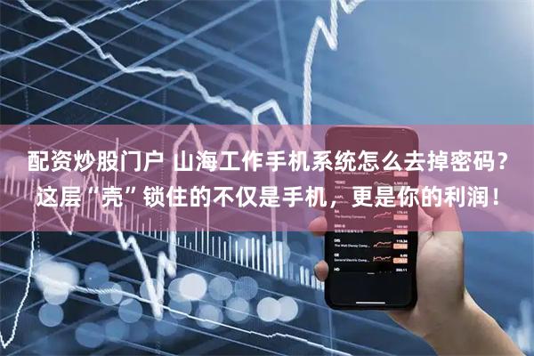 配资炒股门户 山海工作手机系统怎么去掉密码？这层“壳”锁住的不仅是手机，更是你的利润！
