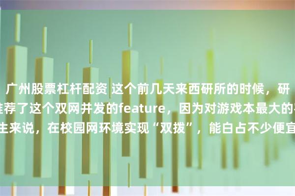 广州股票杠杆配资 这个前几天来西研所的时候，研发小哥哥隆重向我推荐了这个双网并发的feature，因为对游戏本最大的客户群体----在校大学生来说，在校园网环境实现“双拨”，能白占不少便宜过几天我要找个电信联通双宽带的地方，再加上我的手机5G网，来个三网加速