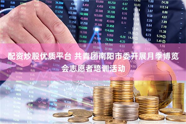 配资炒股优质平台 共青团南阳市委开展月季博览会志愿者培训活动