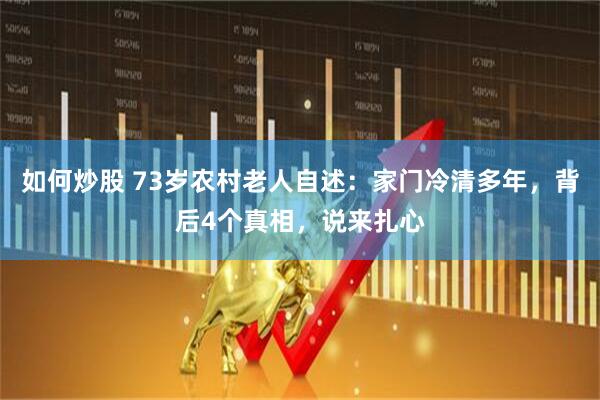 如何炒股 73岁农村老人自述：家门冷清多年，背后4个真相，说来扎心