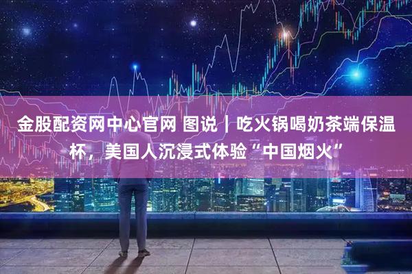 金股配资网中心官网 图说｜吃火锅喝奶茶端保温杯，美国人沉浸式体验“中国烟火”