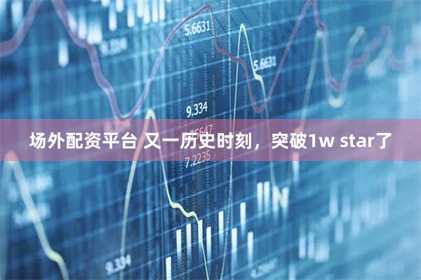 场外配资平台 又一历史时刻，突破1w star了