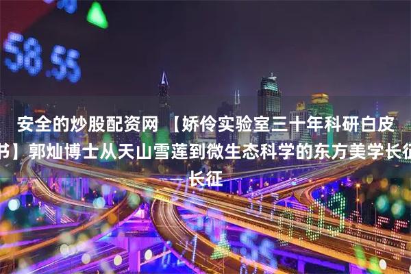 安全的炒股配资网 【娇伶实验室三十年科研白皮书】郭灿博士从天山雪莲到微生态科学的东方美学长征