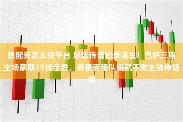 想配资怎么找平台 足坛传奇纪录诞生！巴萨三座主场豪取19战全胜，弗里克带队铸就不败主场神话