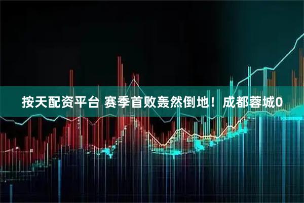 按天配资平台 赛季首败轰然倒地！成都蓉城0