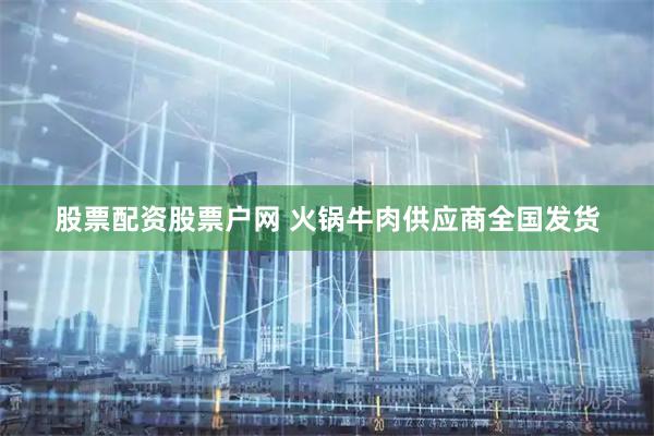 股票配资股票户网 火锅牛肉供应商全国发货