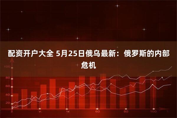 配资开户大全 5月25日俄乌最新：俄罗斯的内部危机